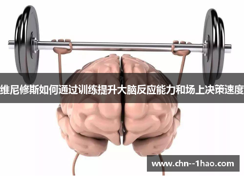 维尼修斯如何通过训练提升大脑反应能力和场上决策速度