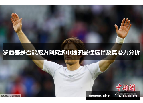 罗西基是否能成为阿森纳中场的最佳选择及其潜力分析