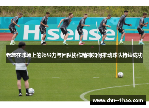老詹在球场上的领导力与团队协作精神如何推动球队持续成功