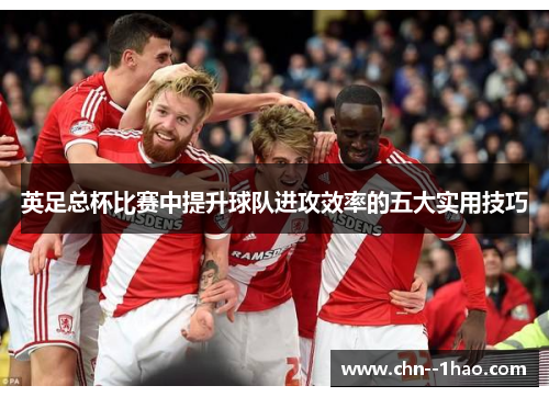英足总杯比赛中提升球队进攻效率的五大实用技巧