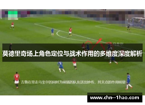 莫德里奇场上角色定位与战术作用的多维度深度解析