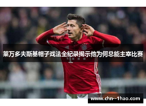 莱万多夫斯基帽子戏法全纪录揭示他为何总能主宰比赛