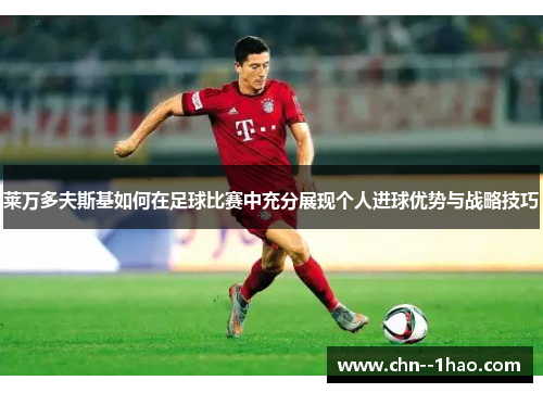莱万多夫斯基如何在足球比赛中充分展现个人进球优势与战略技巧