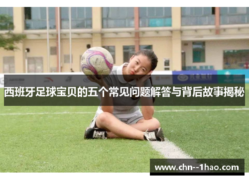西班牙足球宝贝的五个常见问题解答与背后故事揭秘