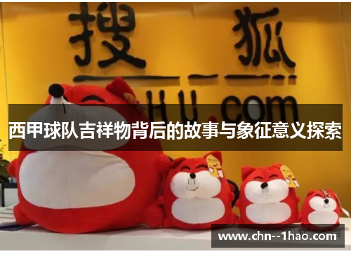 西甲球队吉祥物背后的故事与象征意义探索 西甲球队吉祥物背后的故事与象征意义探索