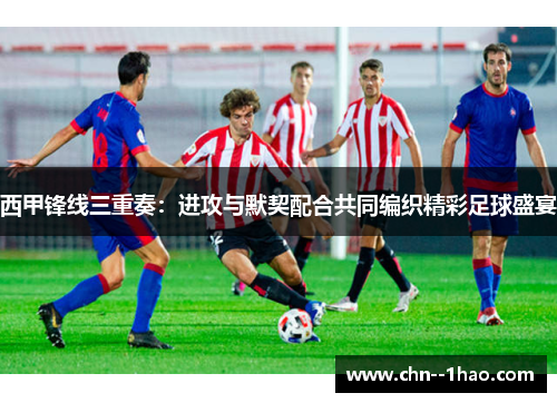 西甲锋线三重奏：进攻与默契配合共同编织精彩足球盛宴