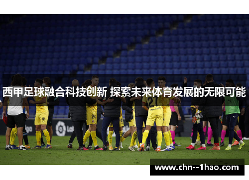 西甲足球融合科技创新 探索未来体育发展的无限可能