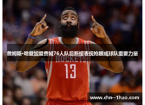 詹姆斯·哈登加盟费城76人队后新援表现抢眼成球队重要力量 詹姆斯·哈登加盟费城76人队后新援表现抢眼成球队重要力量