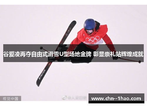 谷爱凌再夺自由式滑雪U型场地金牌 彰显崇礼站辉煌成就