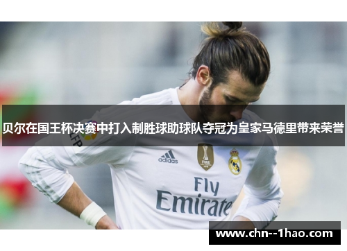 贝尔在国王杯决赛中打入制胜球助球队夺冠为皇家马德里带来荣誉