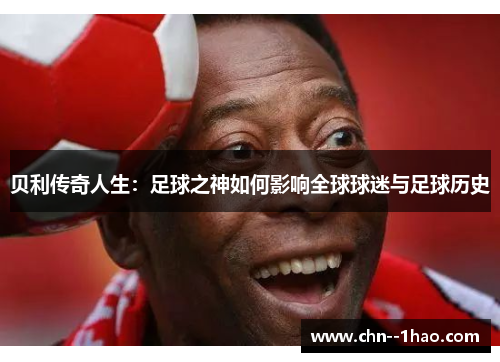 贝利传奇人生:足球之神如何影响全球球迷与足球历史 贝利传奇人生:足球之神如何影响全球球迷与足球历史