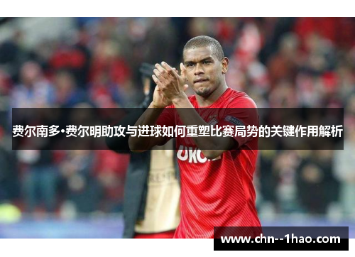 费尔南多·费尔明助攻与进球如何重塑比赛局势的关键作用解析 费尔南多·费尔明助攻与进球如何重塑比赛局势的关键作用解析