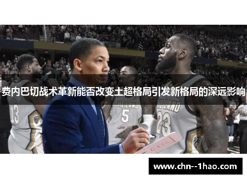 费内巴切战术革新能否改变土超格局引发新格局的深远影响