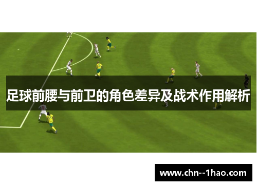 足球前腰与前卫的角色差异及战术作用解析 足球前腰与前卫的角色差异及战术作用解析
