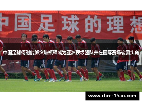中国足球何时能够突破瓶颈成为亚洲顶级强队并在国际赛场崭露头角 中国足球何时能够突破瓶颈成为亚洲顶级强队并在国际赛场崭露头角