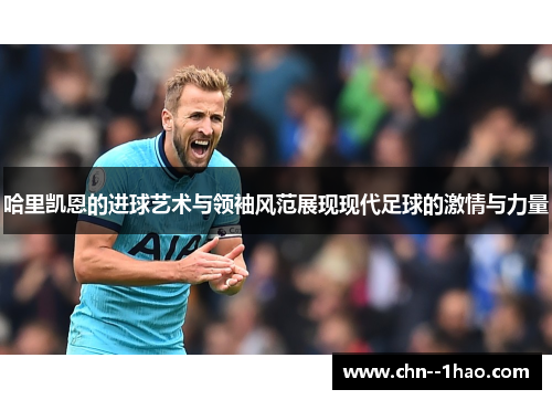 哈里凯恩的进球艺术与领袖风范展现现代足球的激情与力量