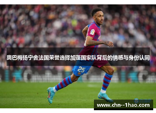 奥巴梅扬宁舍法国荣誉选择加蓬国家队背后的情感与身份认同