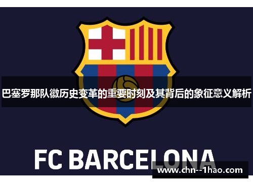 巴塞罗那队徽历史变革的重要时刻及其背后的象征意义解析 巴塞罗那队徽历史变革的重要时刻及其背后的象征意义解析