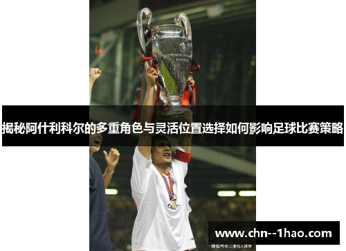 揭秘阿什利科尔的多重角色与灵活位置选择如何影响足球比赛策略