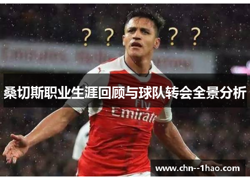 桑切斯职业生涯回顾与球队转会全景分析 桑切斯职业生涯回顾与球队转会全景分析