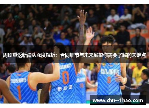 周琦重返新疆队深度解析:合同细节与未来展望你需要了解的关键点 周琦重返新疆队深度解析:合同细节与未来展望你需要了解的关键点