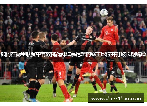 如何在德甲联赛中有效挑战拜仁慕尼黑的霸主地位并打破长期统治 如何在德甲联赛中有效挑战拜仁慕尼黑的霸主地位并打破长期统治