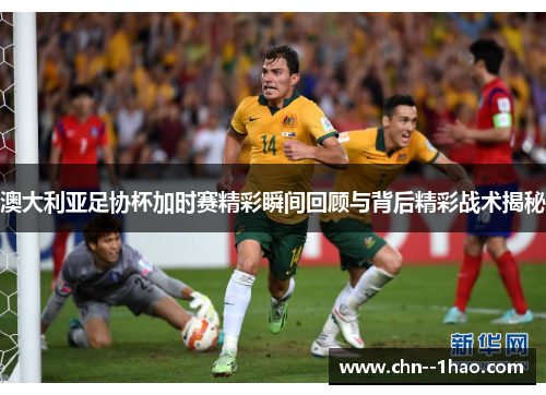 澳大利亚足协杯加时赛精彩瞬间回顾与背后精彩战术揭秘