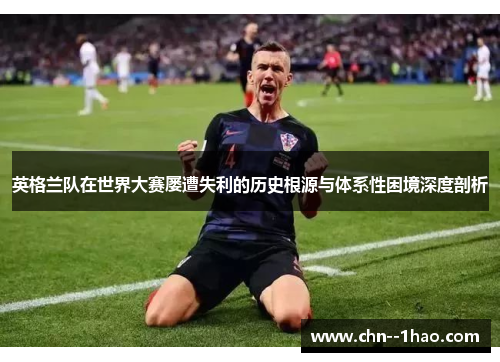 英格兰队在世界大赛屡遭失利的历史根源与体系性困境深度剖析