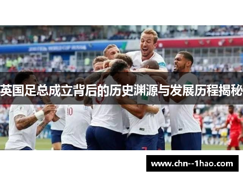 英国足总成立背后的历史渊源与发展历程揭秘