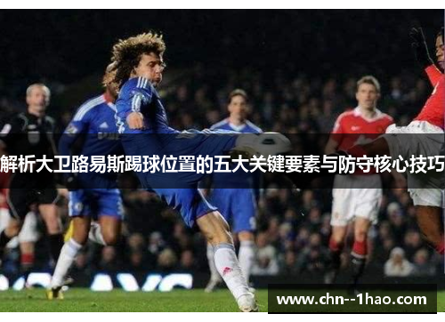 解析大卫路易斯踢球位置的五大关键要素与防守核心技巧 解析大卫路易斯踢球位置的五大关键要素与防守核心技巧