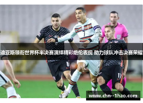 迪亚斯领衔世界杯半决赛演绎精彩绝伦表现 助力球队冲击决赛荣耀