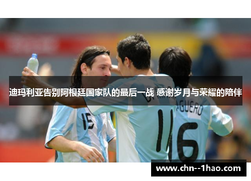 迪玛利亚告别阿根廷国家队的最后一战 感谢岁月与荣耀的陪伴 迪玛利亚告别阿根廷国家队的最后一战 感谢岁月与荣耀的陪伴