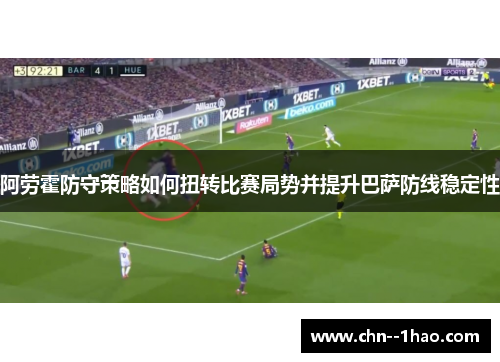 阿劳霍防守策略如何扭转比赛局势并提升巴萨防线稳定性