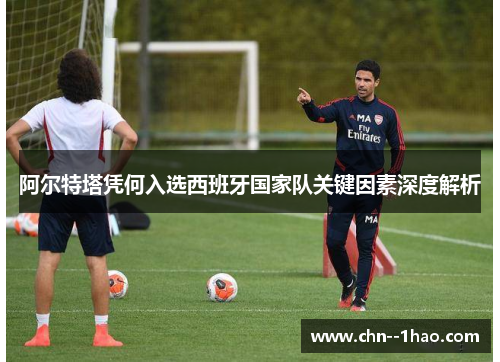 阿尔特塔凭何入选西班牙国家队关键因素深度解析