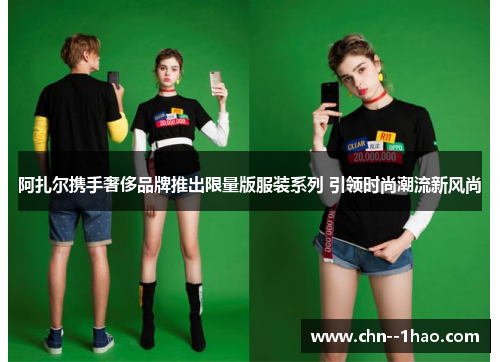 阿扎尔携手奢侈品牌推出限量版服装系列 引领时尚潮流新风尚