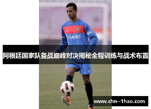 阿根廷国家队备战巅峰对决揭秘全程训练与战术布置