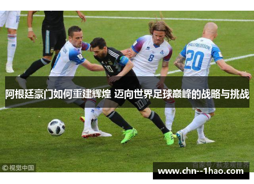 阿根廷豪门如何重建辉煌 迈向世界足球巅峰的战略与挑战 阿根廷豪门如何重建辉煌 迈向世界足球巅峰的战略与挑战