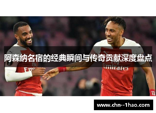 阿森纳名宿的经典瞬间与传奇贡献深度盘点 阿森纳名宿的经典瞬间与传奇贡献深度盘点