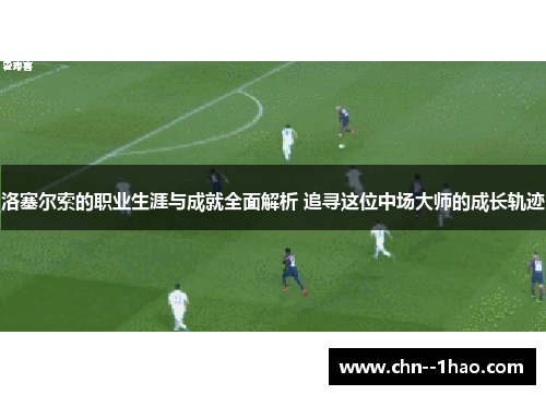 洛塞尔索的职业生涯与成就全面解析 追寻这位中场大师的成长轨迹