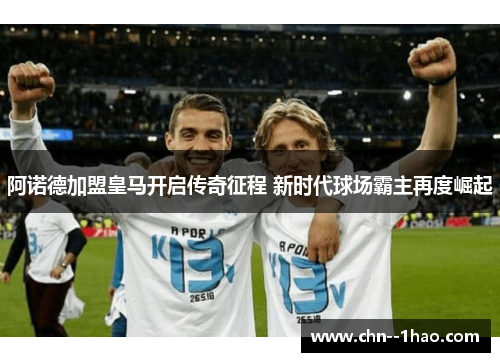 阿诺德加盟皇马开启传奇征程 新时代球场霸主再度崛起 阿诺德加盟皇马开启传奇征程 新时代球场霸主再度崛起