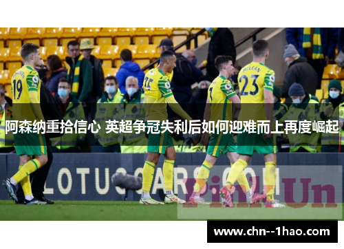 阿森纳重拾信心 英超争冠失利后如何迎难而上再度崛起