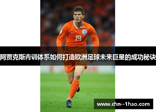 阿贾克斯青训体系如何打造欧洲足球未来巨星的成功秘诀 阿贾克斯青训体系如何打造欧洲足球未来巨星的成功秘诀