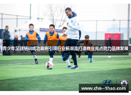 青少年足球培训成功案例引领行业新潮流打造商业亮点助力品牌发展