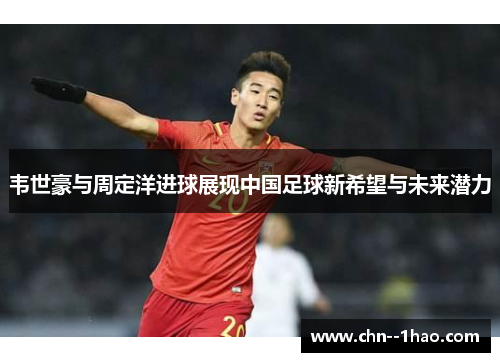 韦世豪与周定洋进球展现中国足球新希望与未来潜力