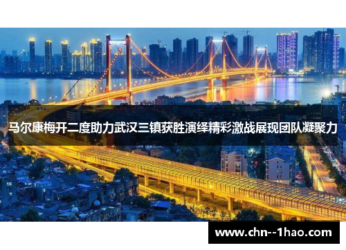 马尔康梅开二度助力武汉三镇获胜演绎精彩激战展现团队凝聚力