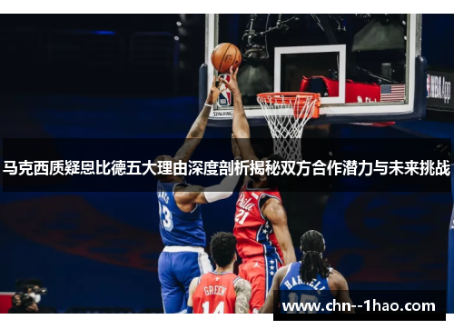 马克西质疑恩比德五大理由深度剖析揭秘双方合作潜力与未来挑战