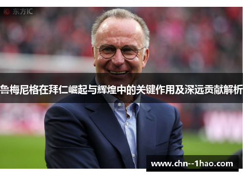 鲁梅尼格在拜仁崛起与辉煌中的关键作用及深远贡献解析 鲁梅尼格在拜仁崛起与辉煌中的关键作用及深远贡献解析