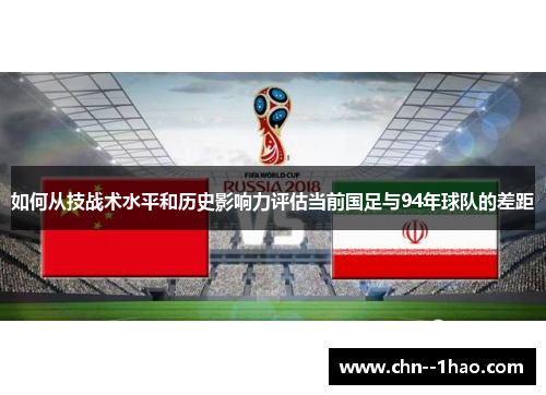 如何从技战术水平和历史影响力评估当前国足与94年球队的差距 如何从技战术水平和历史影响力评估当前国足与94年球队的差距