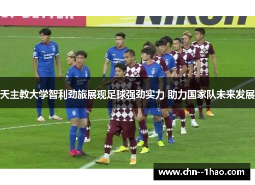 天主教大学智利劲旅展现足球强劲实力 助力国家队未来发展