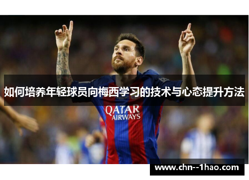 如何培养年轻球员向梅西学习的技术与心态提升方法 如何培养年轻球员向梅西学习的技术与心态提升方法